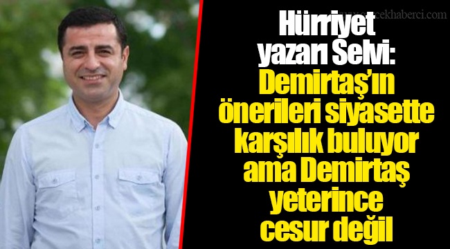 Hürriyet yazarı Selvi: Demirtaş’ın önerileri siyasette karşılık buluyor ama Demirtaş yeterince cesur değil
