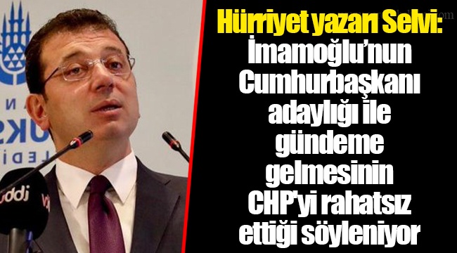 Hürriyet yazarı Selvi: İmamoğlu’nun Cumhurbaşkanı adaylığı ile gündeme gelmesinin CHP'yi rahatsız ettiği söyleniyor