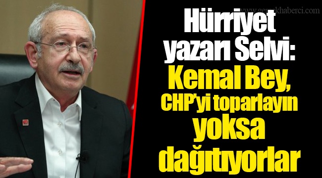 Hürriyet yazarı Selvi: Kemal Bey, CHP’yi toparlayın yoksa dağıtıyorlar