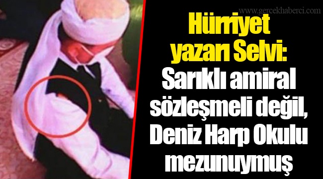 Hürriyet yazarı Selvi: Sarıklı amiral sözleşmeli değil, Deniz Harp Okulu mezunuymuş