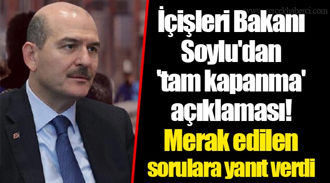 İçişleri Bakanı Soylu'dan 'tam kapanma' açıklaması! Merak edilen sorulara yanıt verdi