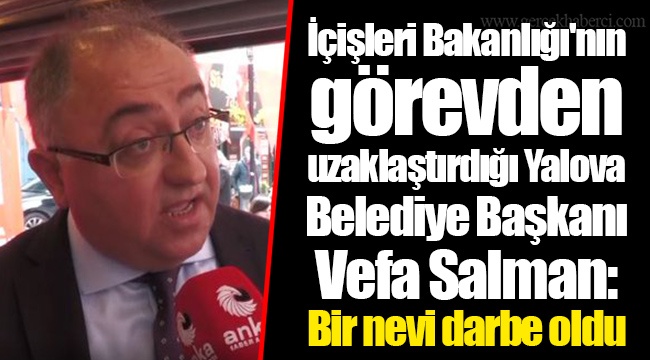 İçişleri Bakanlığı'nın görevden uzaklaştırdığı Yalova Belediye Başkanı Vefa Salman: Bir nevi darbe oldu