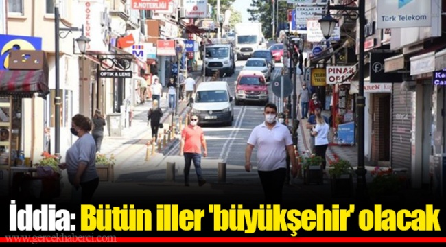 İddia: Bütün iller 'büyükşehir' olacak