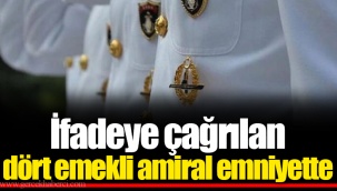 İfadeye çağrılan dört emekli amiral emniyette