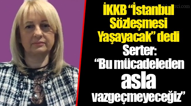 İKKB “İstanbul Sözleşmesi Yaşayacak” dedi