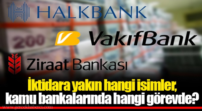 İktidara yakın hangi isimler, kamu bankalarında hangi görevde?