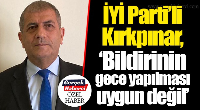 İYİ Parti’li Kırkpınar, “Bildirinin gece yapılması uygun değil”