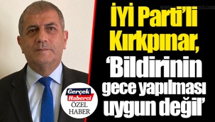 İYİ Parti’li Kırkpınar, “Bildirinin gece yapılması uygun değil”