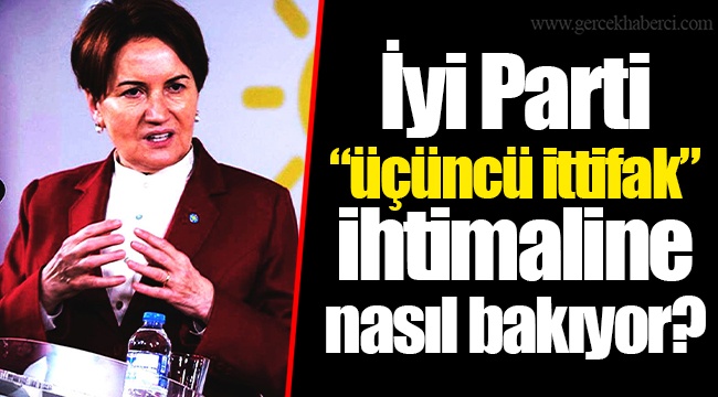 İyi Parti “üçüncü ittifak” ihtimaline nasıl bakıyor?