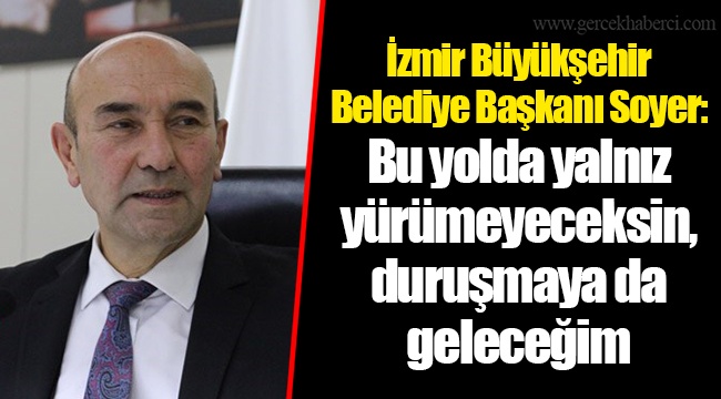 İzmir Büyükşehir Belediye Başkanı Soyer: Bu yolda yalnız yürümeyeceksin, duruşmaya da geleceğim