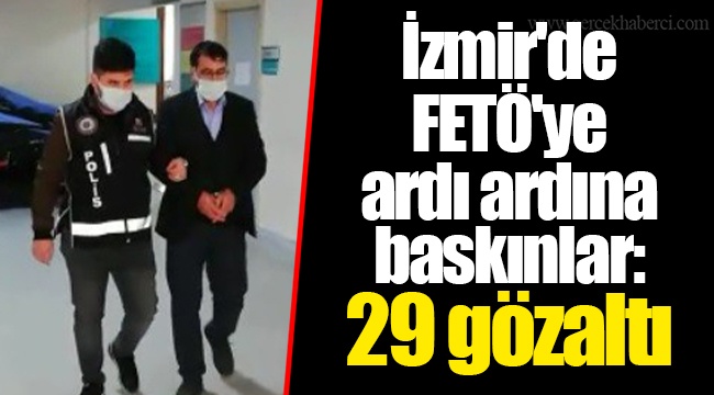 İzmir'de FETÖ'ye ardı ardına baskınlar: 29 gözaltı