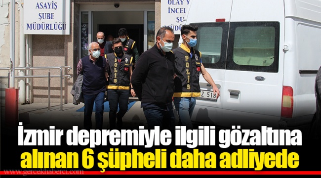 İzmir depremiyle ilgili gözaltına alınan 6 şüpheli daha adliyede