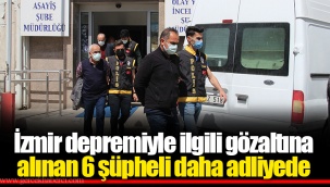 İzmir depremiyle ilgili gözaltına alınan 6 şüpheli daha adliyede