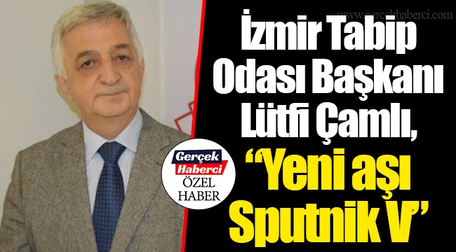 İzmir Tabip Odası Başkanı Lütfi Çamlı, "Yeni aşı Sputnik V"