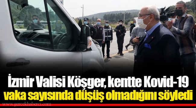 İzmir Valisi Köşger, kentte Kovid-19 vaka sayısında düşüş olmadığını söyledi