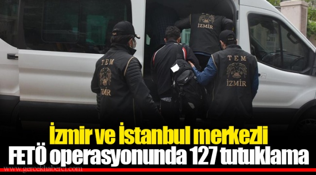 İzmir ve İstanbul merkezli FETÖ operasyonunda 127 tutuklama