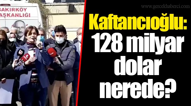 Kaftancıoğlu: 128 milyar dolar nerede?