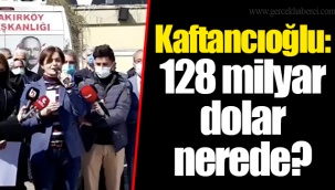 Kaftancıoğlu: 128 milyar dolar nerede?