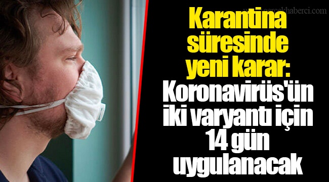 Karantina süresinde yeni karar: Koronavirüs'ün iki varyantı için 14 gün uygulanacak