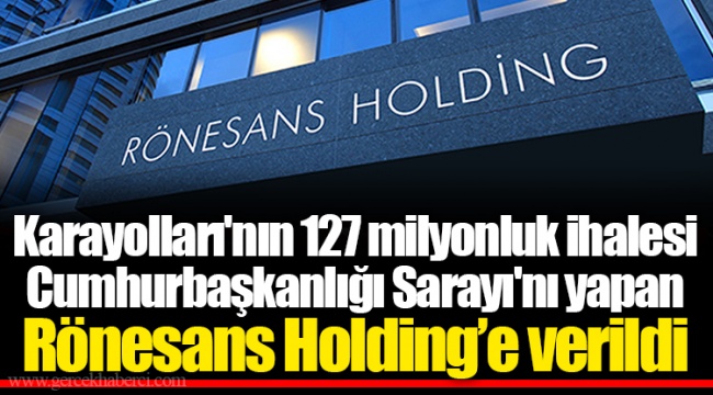 Karayolları'nın 127 milyonluk ihalesi Cumhurbaşkanlığı Sarayı'nı yapan Rönesans Holding’e verildi