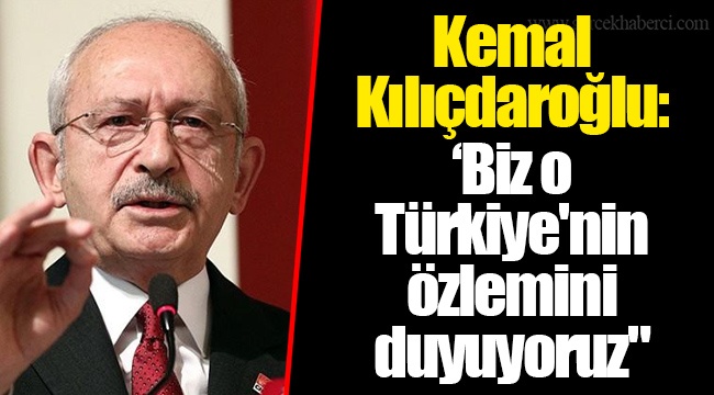 Kemal Kılıçdaroğlu: "Biz o Türkiye'nin özlemini duyuyoruz"