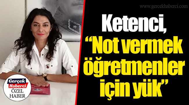 Ketenci, “Not vermek öğretmenler için yük”