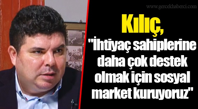 Kılıç, "İhtiyaç sahiplerine daha çok destek olmak için sosyal market kuruyoruz"