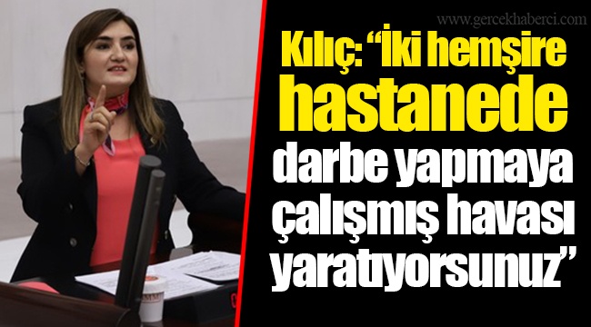 Kılıç: “İki hemşire hastanede darbe yapmaya çalışmış havası yaratıyorsunuz”