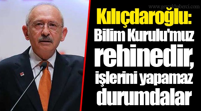 Kılıçdaroğlu: Bilim Kurulu'muz rehinedir, işlerini yapamaz durumdalar