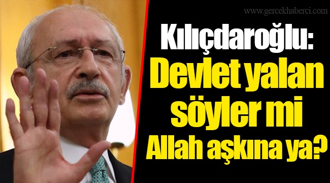 Kılıçdaroğlu: Devlet yalan söyler mi Allah aşkına ya?