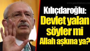 Kılıçdaroğlu: Devlet yalan söyler mi Allah aşkına ya?
