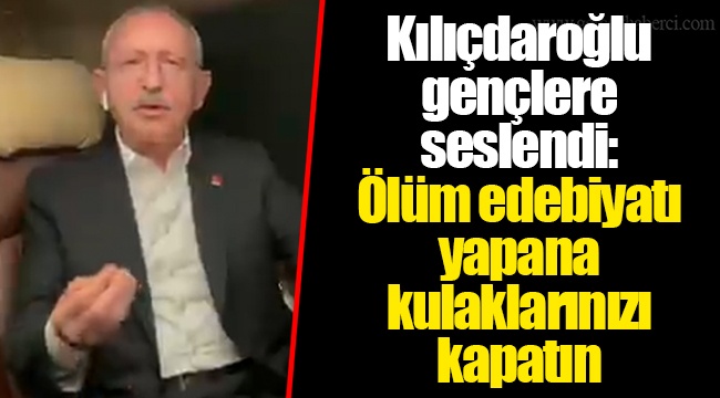 Kılıçdaroğlu gençlere seslendi: Ölüm edebiyatı yapana kulaklarınızı kapatın