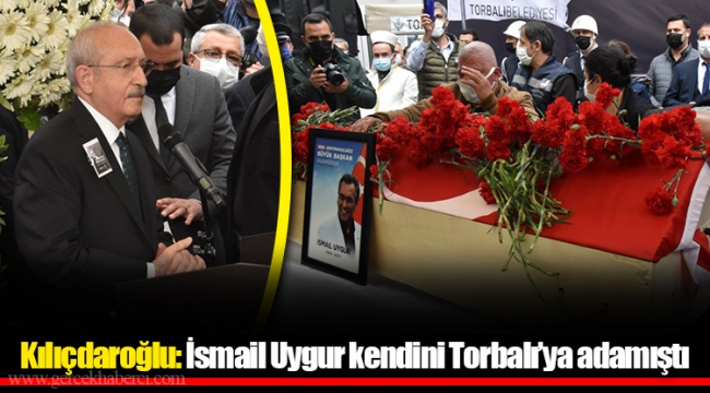 Kılıçdaroğlu: İsmail Uygur kendini Torbalı’ya adamıştı