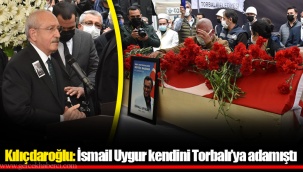 Kılıçdaroğlu: İsmail Uygur kendini Torbalı’ya adamıştı