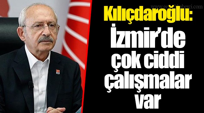 Kılıçdaroğlu: İzmir'de çok ciddi çalışmalar var