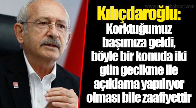 Kılıçdaroğlu: Korktuğumuz başımıza geldi, böyle bir konuda iki gün gecikme ile açıklama yapılıyor olması bile zaafiyettir