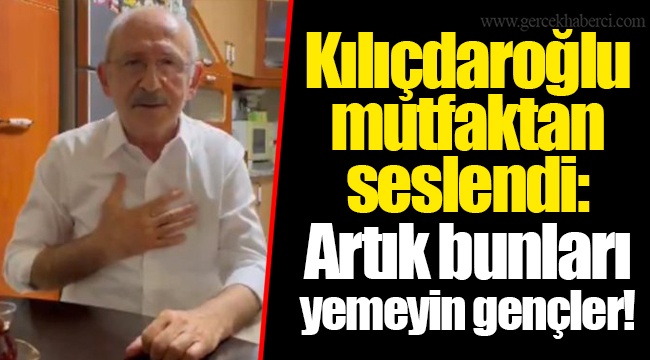 Kılıçdaroğlu mutfaktan seslendi: Artık bunları yemeyin gençler!