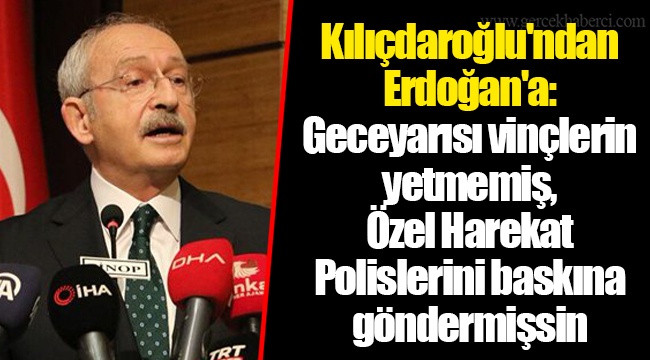 Kılıçdaroğlu'ndan Erdoğan'a: Geceyarısı vinçlerin yetmemiş, Özel Harekat Polislerini baskına göndermişsin