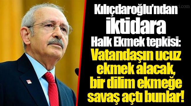 Kılıçdaroğlu’ndan iktidara Halk Ekmek tepkisi: Vatandaşın ucuz ekmek alacak, bir dilim ekmeğe savaş açtı bunlar!