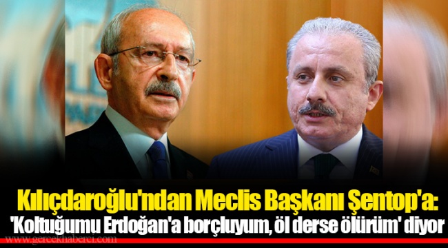 Kılıçdaroğlu'ndan Meclis Başkanı Şentop'a: 'Koltuğumu Erdoğan'a borçluyum, öl derse ölürüm' diyor