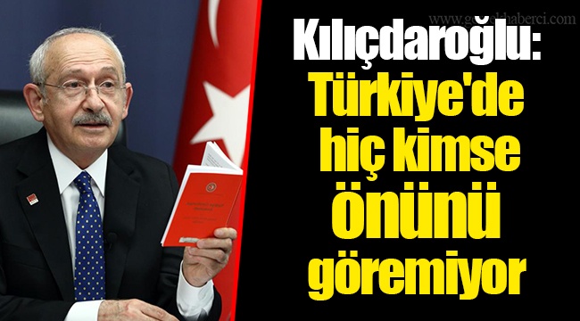 Kılıçdaroğlu: Türkiye'de hiç kimse önünü göremiyor