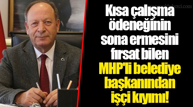 Kısa çalışma ödeneğinin sona ermesini fırsat bilen MHP'li belediye başkanından işçi kıyımı!