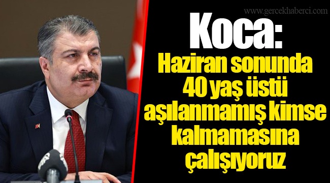 Koca: Haziran sonunda 40 yaş üstü aşılanmamış kimse kalmamasına çalışıyoruz