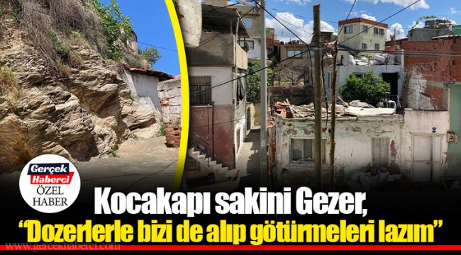 Kocakapı sakini Gezer, “Dozerlerle bizi de alıp götürmeleri lazım”