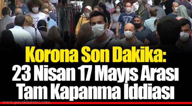 Korona Son Dakika: 23 Nisan 17 Mayıs Arası Tam Kapanma İddiası