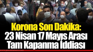 Korona Son Dakika: 23 Nisan 17 Mayıs Arası Tam Kapanma İddiası