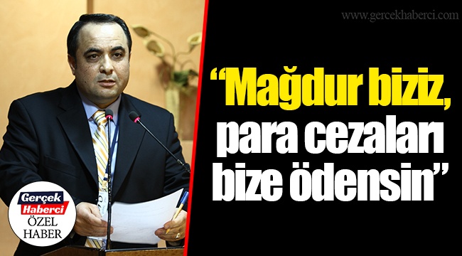 “Mağdur biziz, para cezaları bize ödensin”