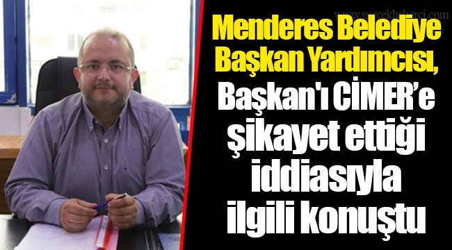 Menderes Belediye Başkan Yardımcısı, Başkan'ı CİMER’e şikayet ettiği iddiasıyla ilgili konuştu