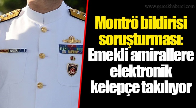 Montrö bildirisi soruşturması: Emekli amirallere elektronik kelepçe takılıyor