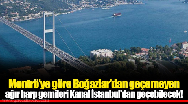 Montrö’ye göre Boğazlar'dan geçemeyen ağır harp gemileri Kanal İstanbul'dan geçebilecek!